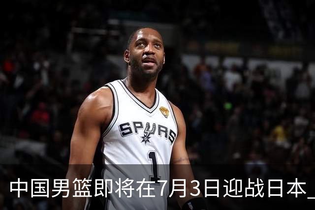 中国男篮即将在7月3日迎战日本 四场热身赛以提升实力