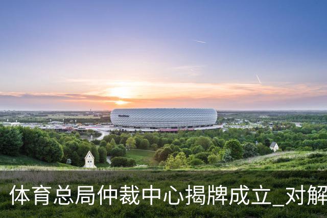 体育总局仲裁中心揭牌成立 对解决足球纠纷有益