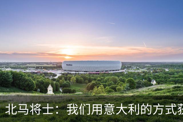 北马将士：我们用意大利的方式获胜 能赢葡萄牙