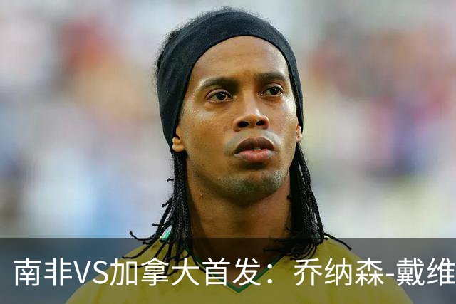 南非VS加拿大首发：乔纳森-戴维布坎南领军 阿芳仍替补