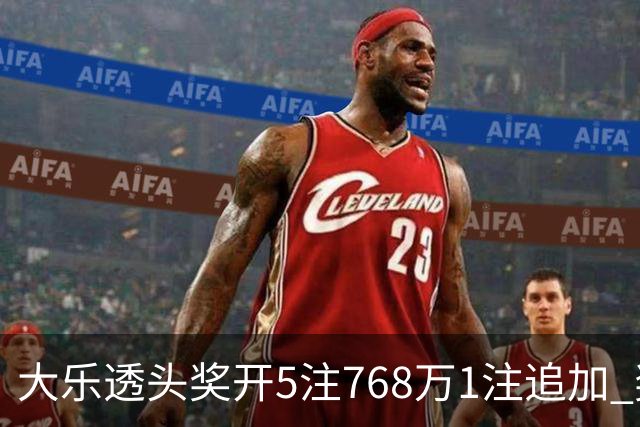大乐透头奖开5注768万1注追加 奖池余额7.83亿