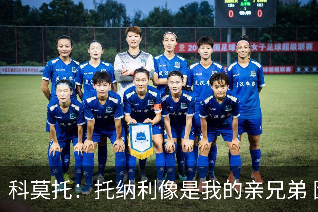 科莫托：托纳利像是我的亲兄弟 因为莫德里奇和C罗非常关注皇马