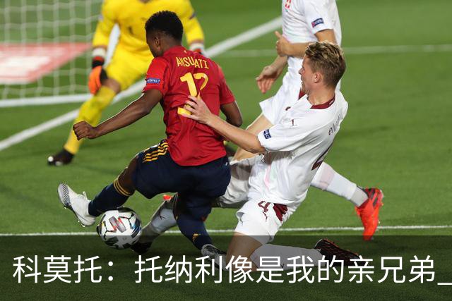 科莫托：托纳利像是我的亲兄弟 因为莫德里奇和C罗非常关注皇马
