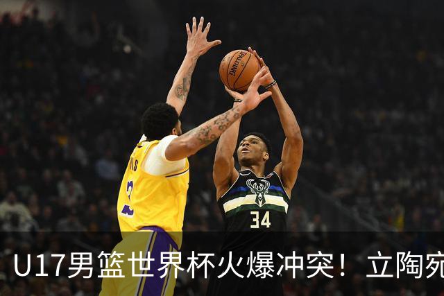 U17男篮世界杯火爆冲突！立陶宛小将怒推张淳智引4人被驱离场